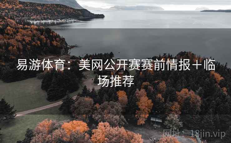 易游体育：美网公开赛赛前情报＋临场推荐