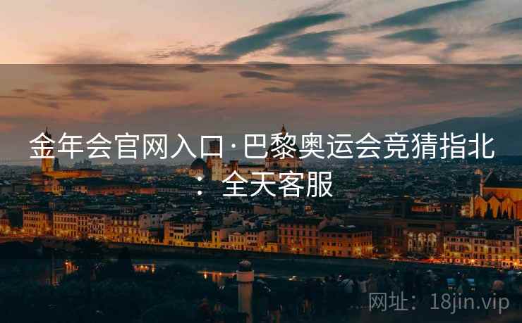 金年会官网入口·巴黎奥运会竞猜指北：全天客服