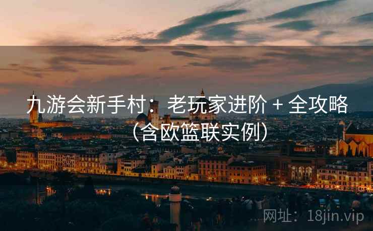 九游会新手村:老玩家进阶 + 全攻略(含欧篮联实例) 九游会新手村:老玩家进阶 + 全攻略(含欧篮联实例)