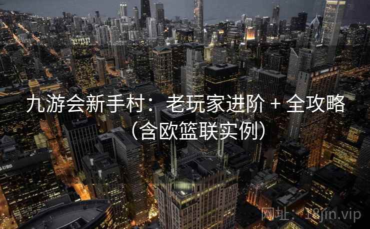 九游会新手村:老玩家进阶 + 全攻略(含欧篮联实例) 九游会新手村:老玩家进阶 + 全攻略(含欧篮联实例)