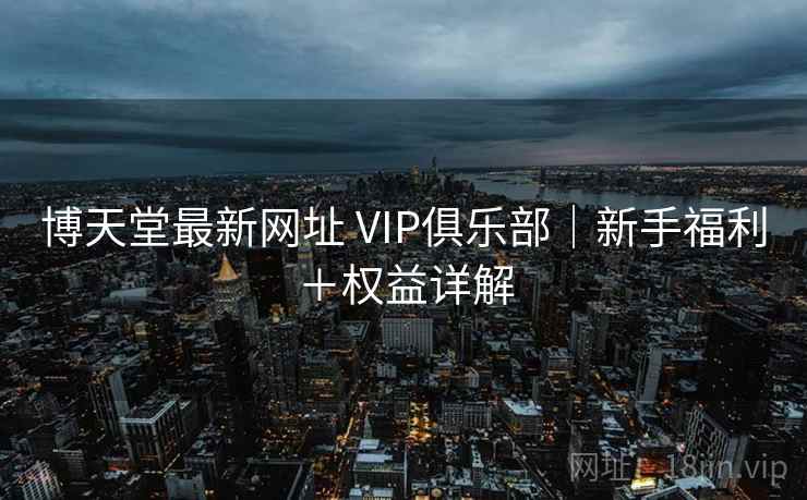 博天堂最新网址 VIP俱乐部｜新手福利＋权益详解