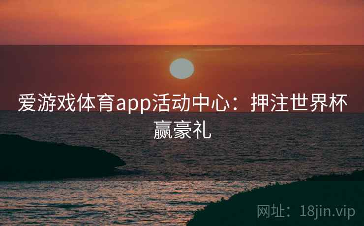 爱游戏体育app活动中心：押注世界杯赢豪礼