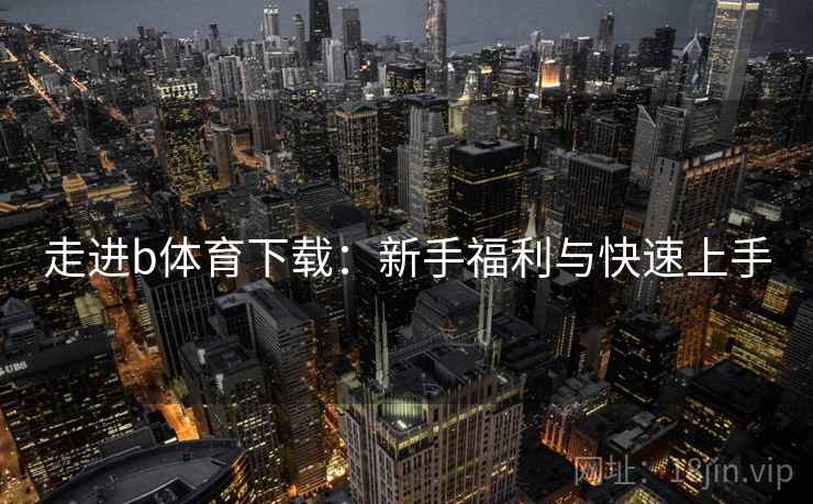 走进b体育下载:新手福利与快速上手 走进b体育下载:新手福利与快速上手