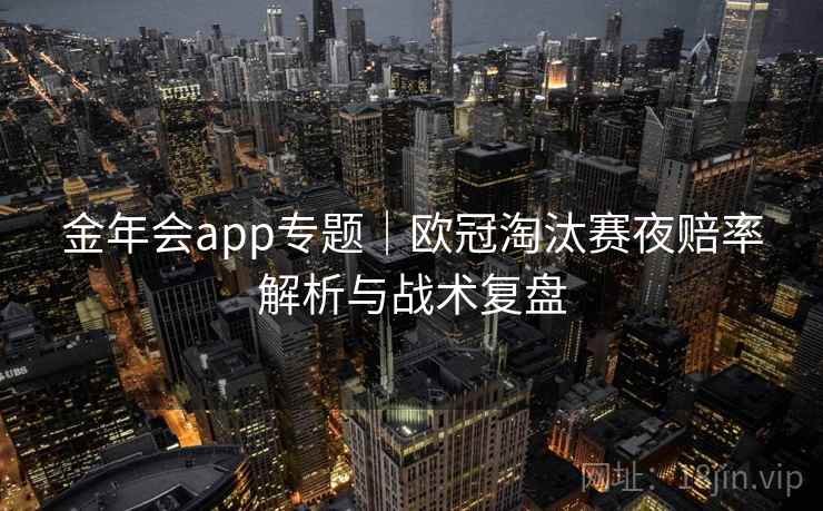 金年会app专题｜欧冠淘汰赛夜赔率解析与战术复盘