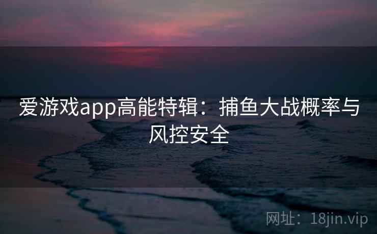 爱游戏app高能特辑：捕鱼大战概率与风控安全