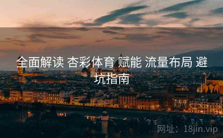 全面解读 杏彩体育 赋能 流量布局 避坑指南