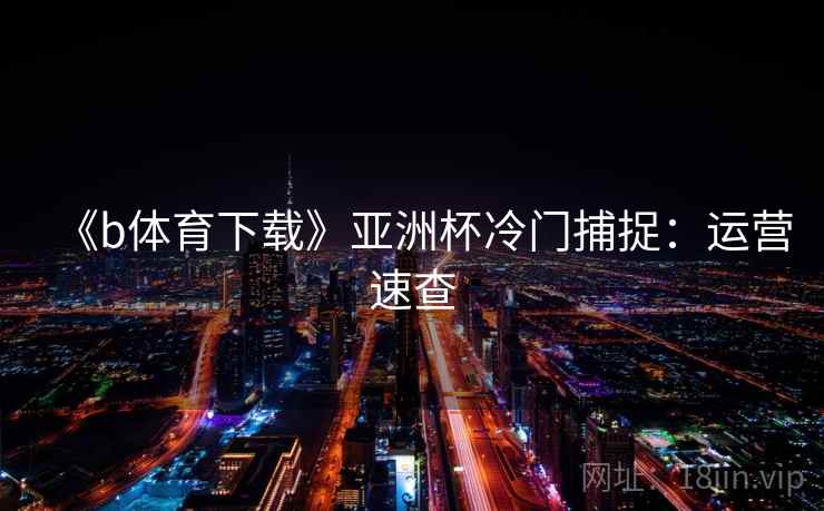 《b体育下载》亚洲杯冷门捕捉：运营速查