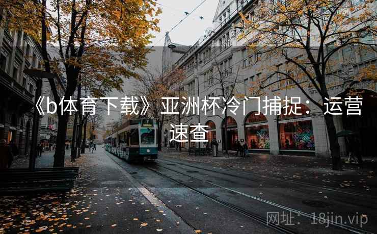 《b体育下载》亚洲杯冷门捕捉：运营速查
