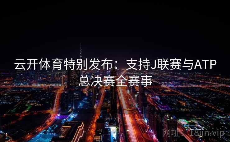 云开体育特别发布:支持J联赛与ATP总决赛全赛事 云开体育特别发布:支持J联赛与ATP总决赛全赛事