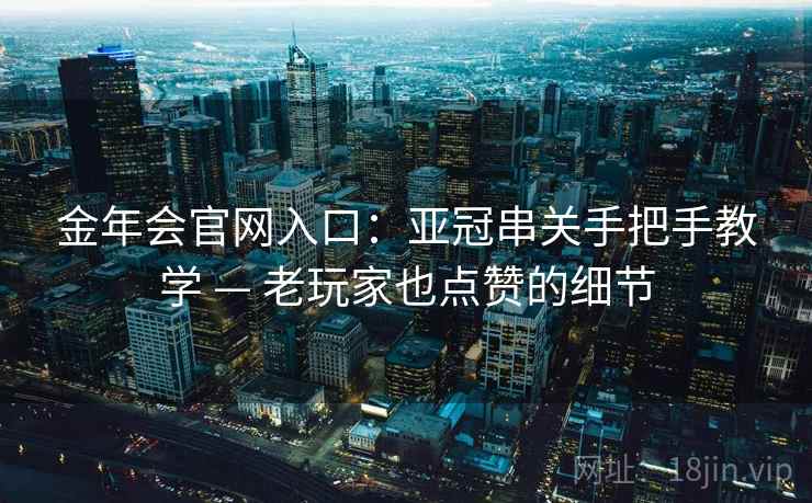 金年会官网入口：亚冠串关手把手教学 — 老玩家也点赞的细节