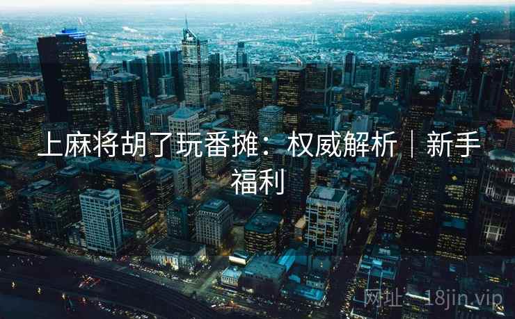 上麻将胡了玩番摊：权威解析｜新手福利