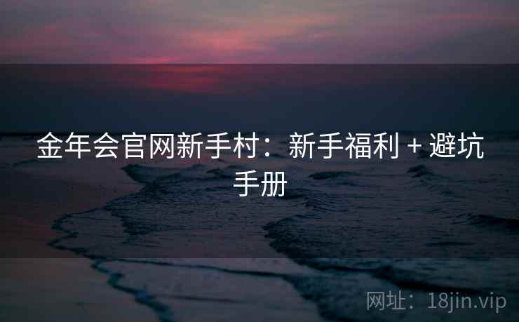 金年会官网新手村：新手福利 + 避坑手册