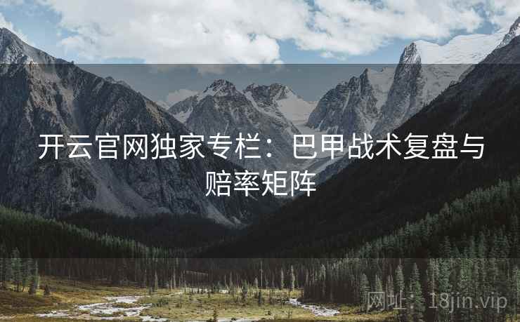开云官网独家专栏：巴甲战术复盘与赔率矩阵