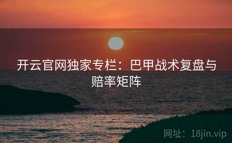 开云官网独家专栏：巴甲战术复盘与赔率矩阵