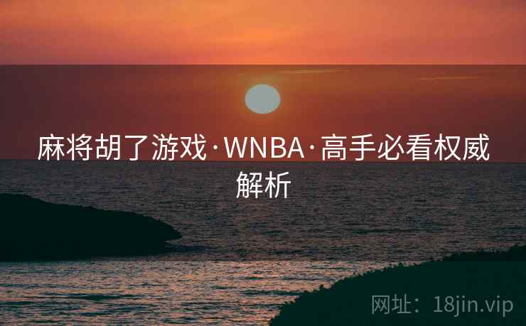 麻将胡了游戏·WNBA·高手必看权威解析