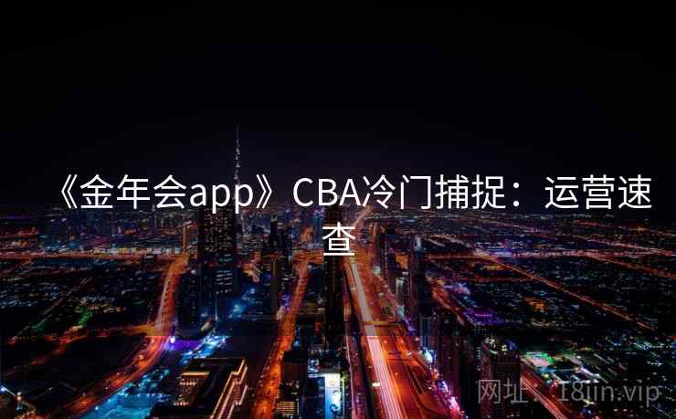 《金年会app》CBA冷门捕捉：运营速查