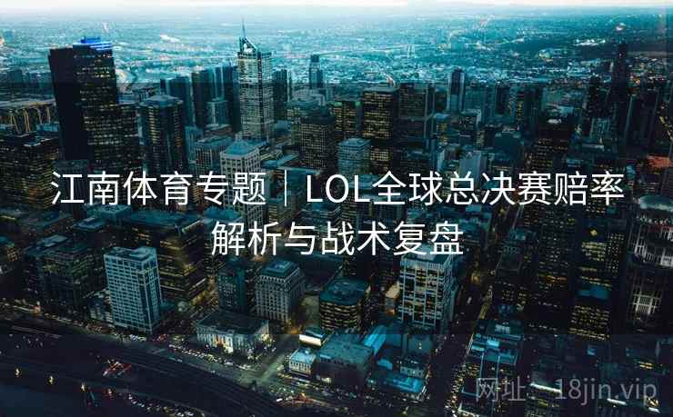 江南体育专题｜LOL全球总决赛赔率解析与战术复盘