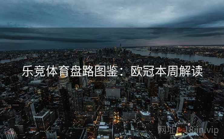 乐竞体育盘路图鉴：欧冠本周解读