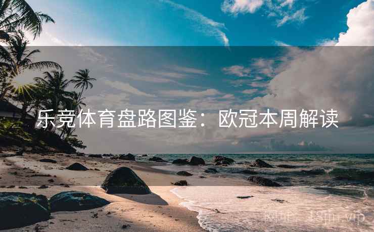 乐竞体育盘路图鉴：欧冠本周解读