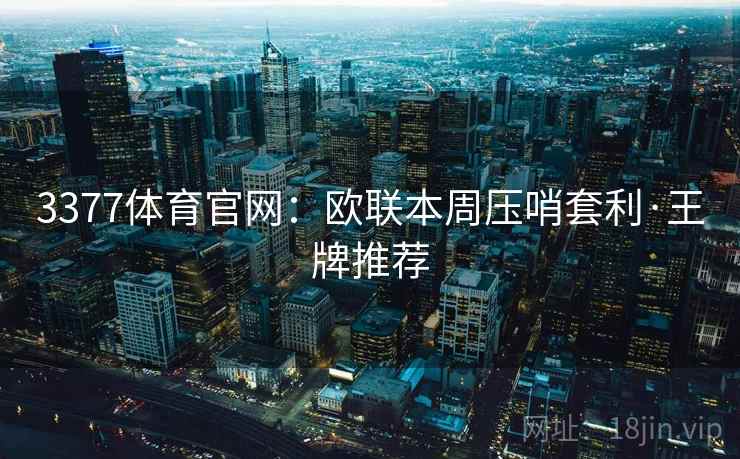 3377体育官网：欧联本周压哨套利·王牌推荐