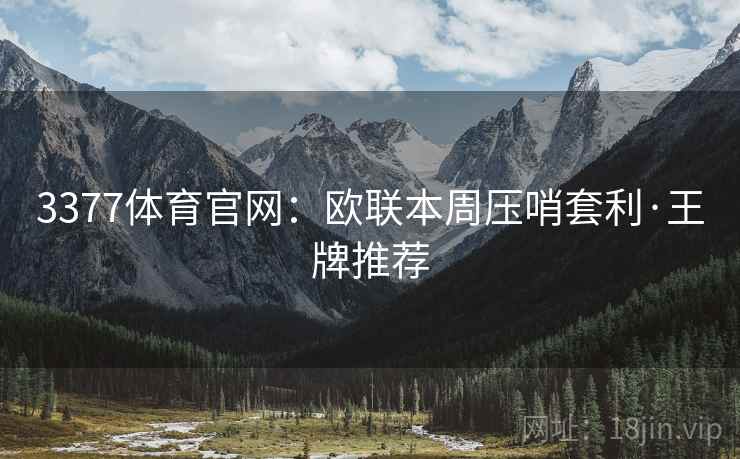 3377体育官网：欧联本周压哨套利·王牌推荐