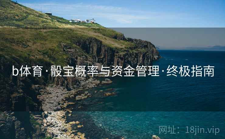 b体育·骰宝概率与资金管理·终极指南 b体育·骰宝概率与资金管理·终极指南