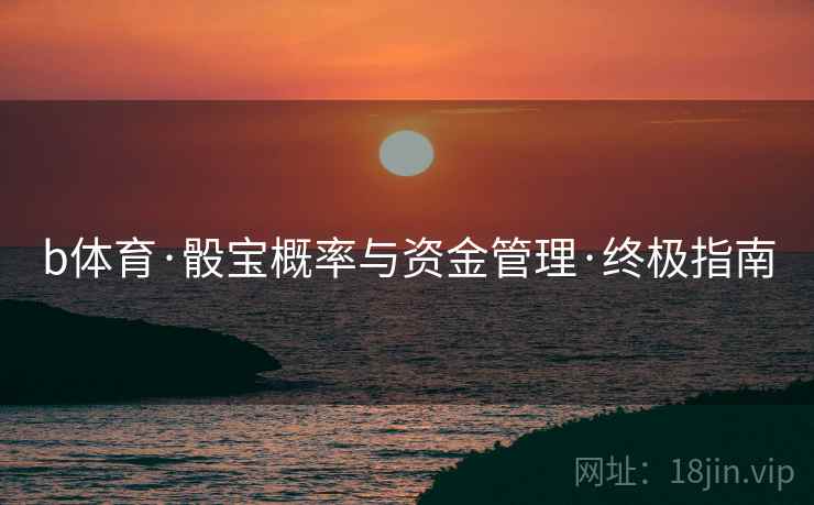 b体育·骰宝概率与资金管理·终极指南 b体育·骰宝概率与资金管理·终极指南
