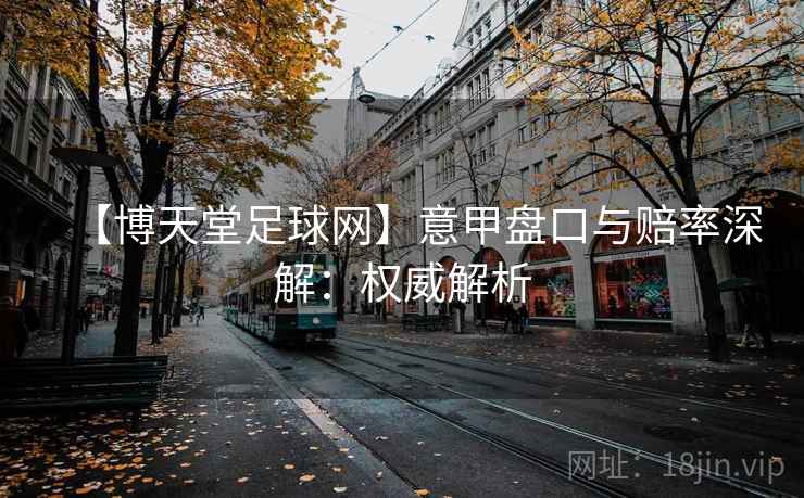 【博天堂足球网】意甲盘口与赔率深解:权威解析 【博天堂足球网】意甲盘口与赔率深解:权威解析