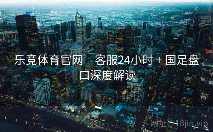 乐竞体育官网｜客服24小时 + 国足盘口深度解读