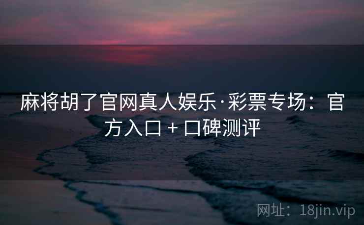 麻将胡了官网真人娱乐·彩票专场：官方入口 + 口碑测评