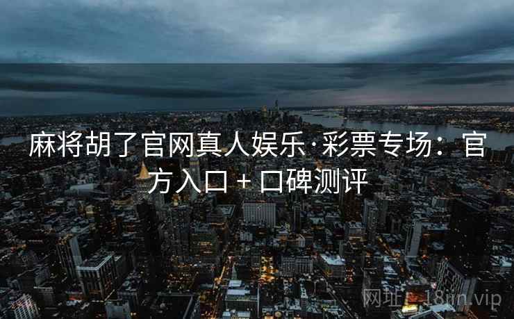 麻将胡了官网真人娱乐·彩票专场：官方入口 + 口碑测评
