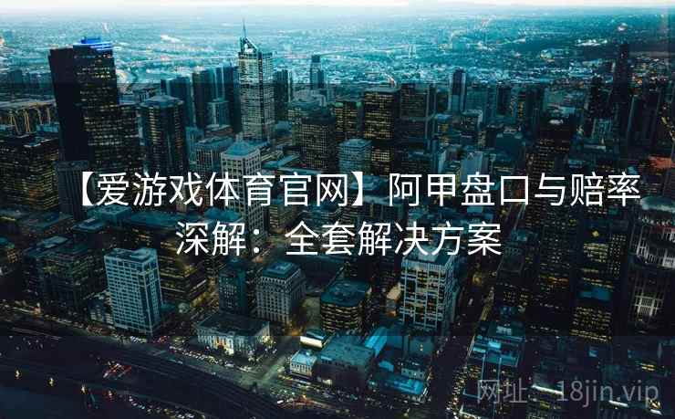 【爱游戏体育官网】阿甲盘口与赔率深解：全套解决方案