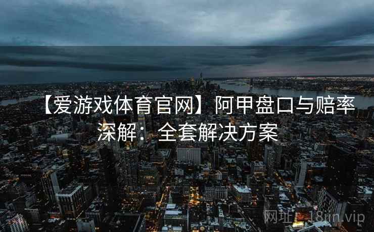 【爱游戏体育官网】阿甲盘口与赔率深解：全套解决方案