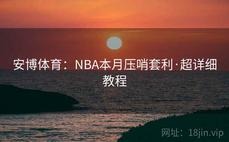 安博体育：NBA本月压哨套利·超详细教程