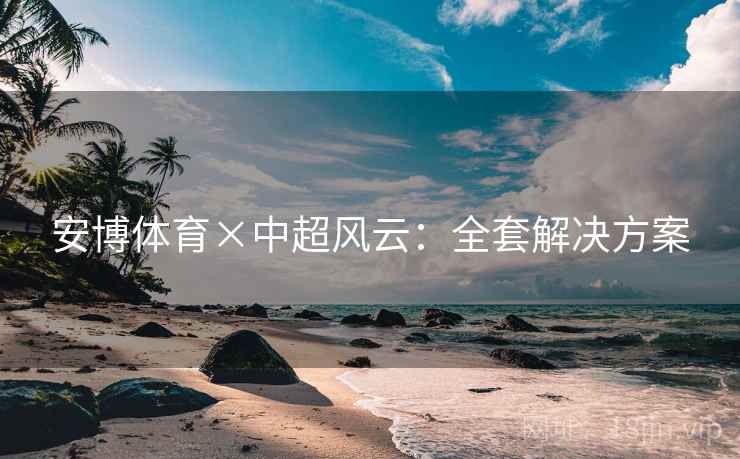 安博体育×中超风云：全套解决方案