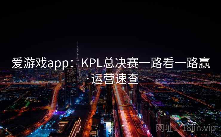 爱游戏app：KPL总决赛一路看一路赢·运营速查