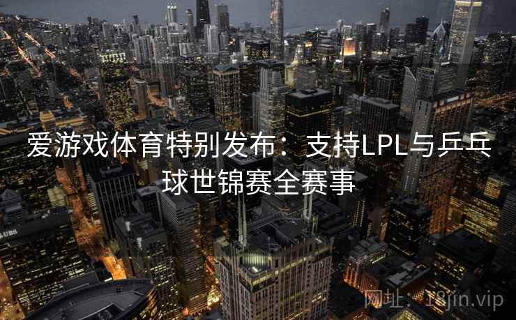 爱游戏体育特别发布：支持LPL与乒乓球世锦赛全赛事