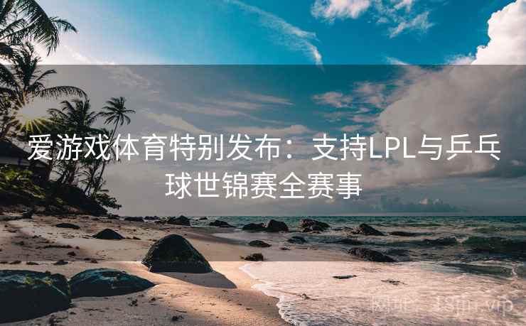 爱游戏体育特别发布：支持LPL与乒乓球世锦赛全赛事