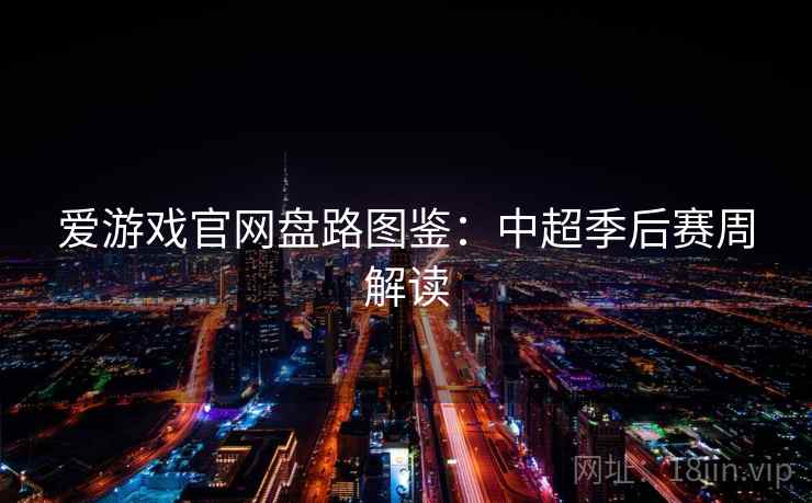 爱游戏官网盘路图鉴：中超季后赛周解读